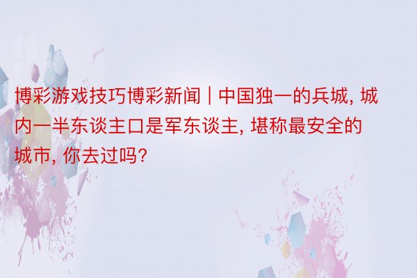 博彩游戏技巧博彩新闻 | 中国独一的兵城, 城内一半东谈主口是军东谈主, 堪称最安全的城市, 你去过吗?