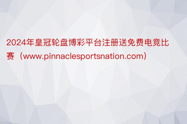 2024年皇冠轮盘博彩平台注册送免费电竞比赛（www.pinnaclesportsnation.com）