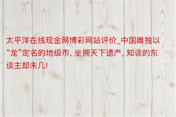 太平洋在线现金网博彩网站评价_中国唯独以“龙”定名的地级市, 坐拥天下遗产, 知谈的东谈主却未几!