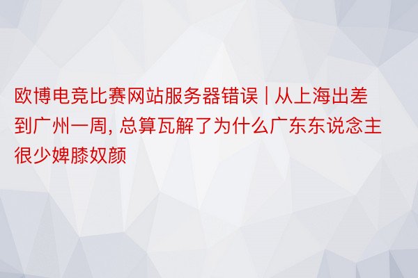 欧博电竞比赛网站服务器错误 | 从上海出差到广州一周, 总算瓦解了为什么广东东说念主很少婢膝奴颜