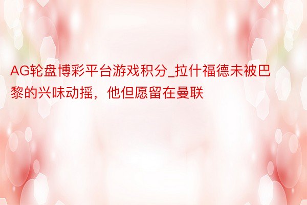 AG轮盘博彩平台游戏积分_拉什福德未被巴黎的兴味动摇，他但愿留在曼联