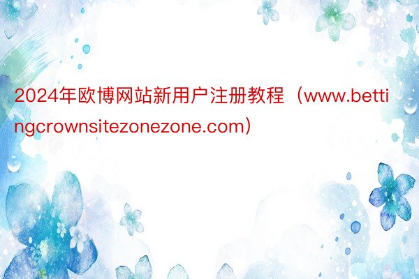 2024年欧博网站新用户注册教程（www.bettingcrownsitezonezone.com）