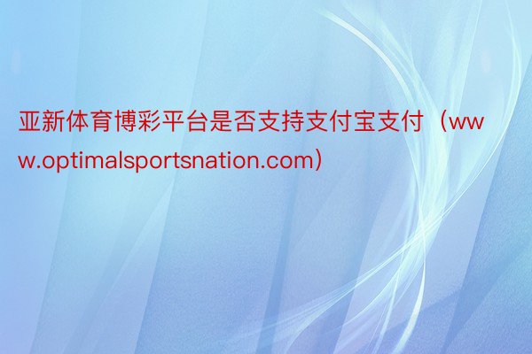 亚新体育博彩平台是否支持支付宝支付（www.optimalsportsnation.com）