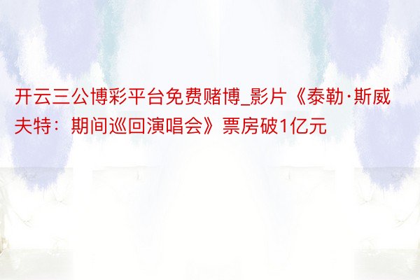 开云三公博彩平台免费赌博_影片《泰勒·斯威夫特：期间巡回演唱会》票房破1亿元