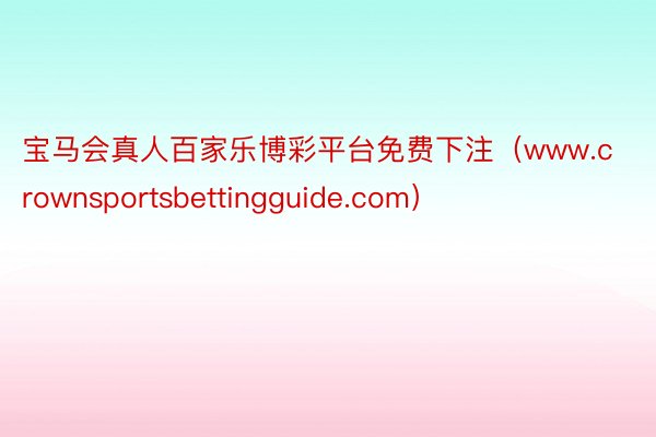 宝马会真人百家乐博彩平台免费下注（www.crownsportsbettingguide.com）