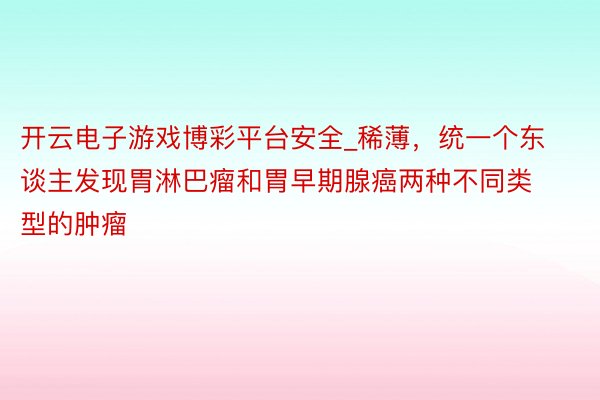 开云电子游戏博彩平台安全_稀薄，统一个东谈主发现胃淋巴瘤和胃早期腺癌两种不同类型的肿瘤