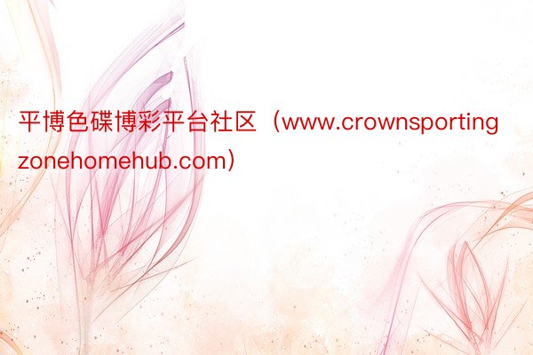 平博色碟博彩平台社区（www.crownsportingzonehomehub.com）