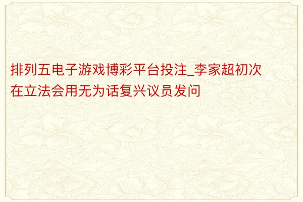 排列五电子游戏博彩平台投注_李家超初次在立法会用无为话复兴议员发问