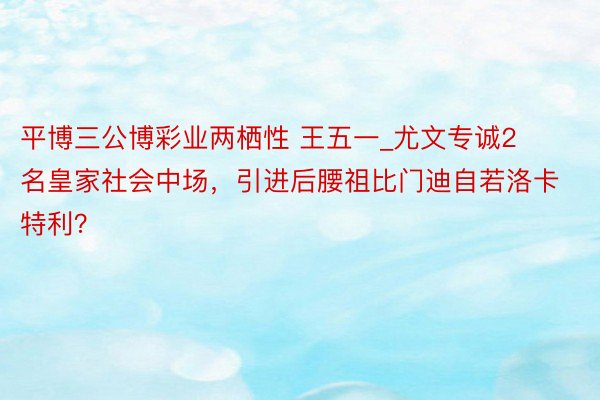 平博三公博彩业两栖性 王五一_尤文专诚2名皇家社会中场，引进后腰祖比门迪自若洛卡特利？