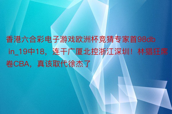 香港六合彩电子游戏欧洲杯竞猜专家首98db in_19中18，连干广厦北控浙江深圳！林猖狂席卷CBA，真该取代徐杰了