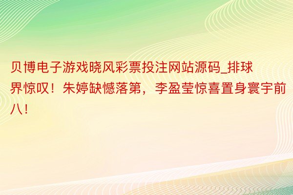 贝博电子游戏晓风彩票投注网站源码_排球界惊叹！朱婷缺憾落第，李盈莹惊喜置身寰宇前八！