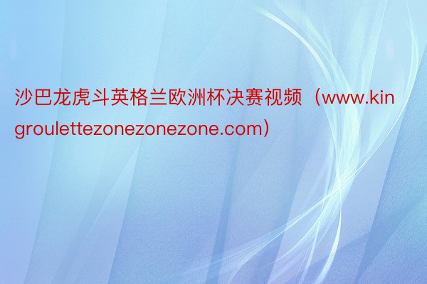 沙巴龙虎斗英格兰欧洲杯决赛视频（www.kingroulettezonezonezone.com）