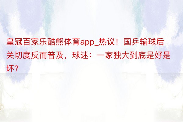 皇冠百家乐酷熊体育app_热议！国乒输球后关切度反而普及，球迷：一家独大到底是好是坏？