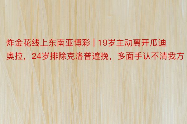 炸金花线上东南亚博彩 | 19岁主动离开瓜迪奥拉，24岁排除克洛普遮挽，多面手认不清我方