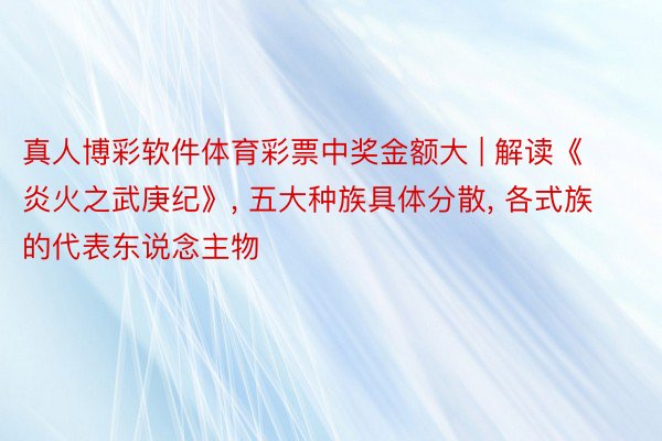 真人博彩软件体育彩票中奖金额大 | 解读《炎火之武庚纪》, 五大种族具体分散, 各式族的代表东说念主物