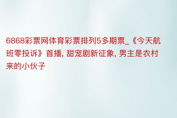 6868彩票网体育彩票排列5多期票_《今天航班零投诉》首播, 甜宠剧新征象, 男主是农村来的小伙子