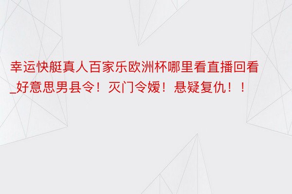 幸运快艇真人百家乐欧洲杯哪里看直播回看_好意思男县令！灭门令嫒！悬疑复仇！！