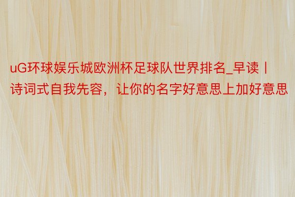 uG环球娱乐城欧洲杯足球队世界排名_早读丨诗词式自我先容，让你的名字好意思上加好意思