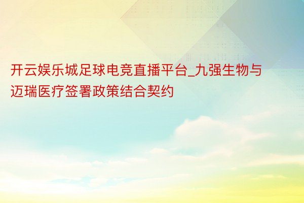 开云娱乐城足球电竞直播平台_九强生物与迈瑞医疗签署政策结合契约