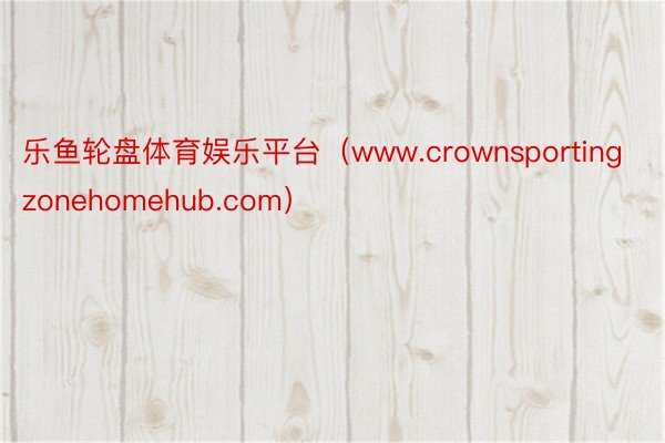 乐鱼轮盘体育娱乐平台（www.crownsportingzonehomehub.com）