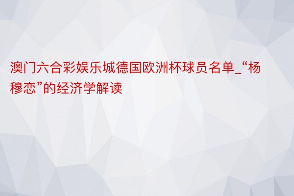 澳门六合彩娱乐城德国欧洲杯球员名单_“杨穆恋”的经济学解读