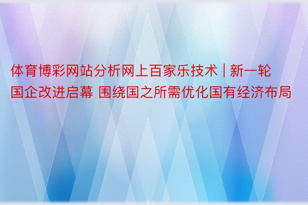 体育博彩网站分析网上百家乐技术 | 新一轮国企改进启幕 围绕国之所需优化国有经济布局