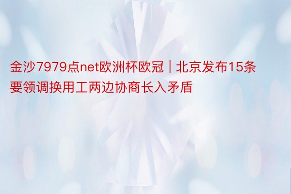 金沙7979点net欧洲杯欧冠 | 北京发布15条要领调换用工两边协商长入矛盾