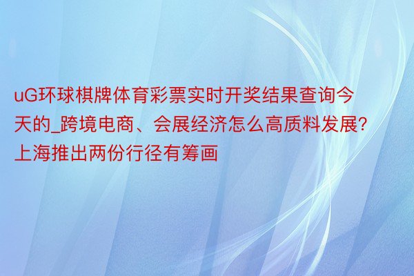 uG环球棋牌体育彩票实时开奖结果查询今天的_跨境电商、会展经济怎么高质料发展？上海推出两份行径有筹画