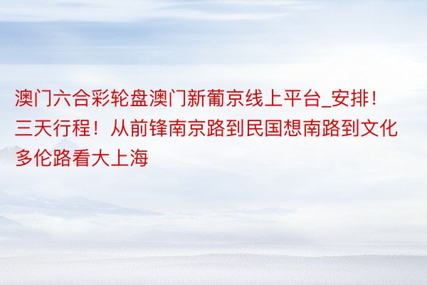 澳门六合彩轮盘澳门新葡京线上平台_安排！三天行程！从前锋南京路到民国想南路到文化多伦路看大上海