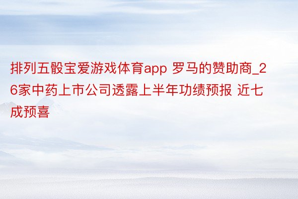 排列五骰宝爱游戏体育app 罗马的赞助商_26家中药上市公司透露上半年功绩预报 近七成预喜