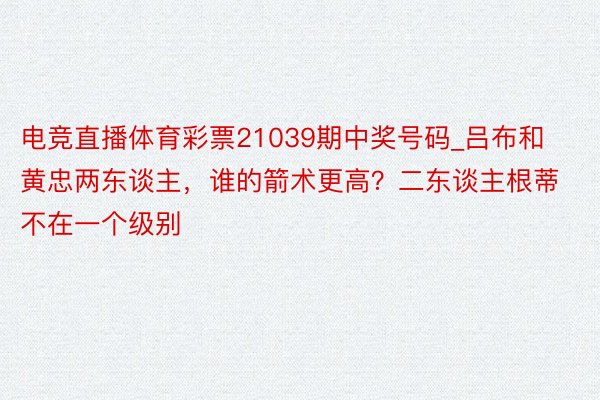 电竞直播体育彩票21039期中奖号码_吕布和黄忠两东谈主，谁的箭术更高？二东谈主根蒂不在一个级别