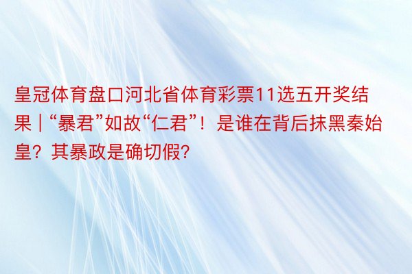 皇冠体育盘口河北省体育彩票11选五开奖结果 | “暴君”如故“仁君”！是谁在背后抹黑秦始皇？其暴政是确切假？