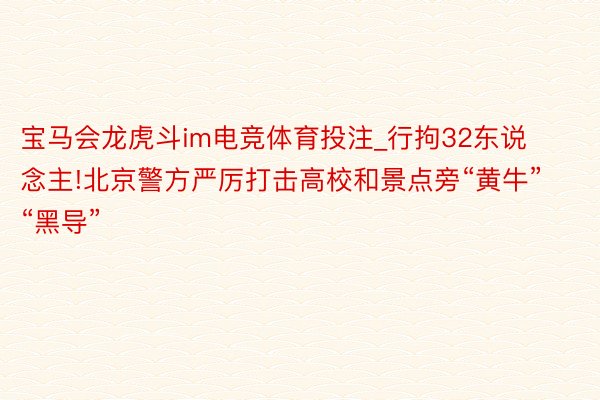 宝马会龙虎斗im电竞体育投注_行拘32东说念主!北京警方严厉打击高校和景点旁“黄牛”“黑导”