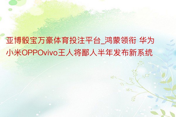 亚博骰宝万豪体育投注平台_鸿蒙领衔 华为小米OPPOvivo王人将鄙人半年发布新系统