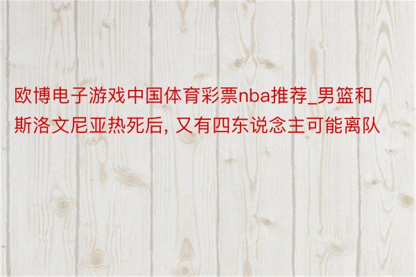 欧博电子游戏中国体育彩票nba推荐_男篮和斯洛文尼亚热死后, 又有四东说念主可能离队