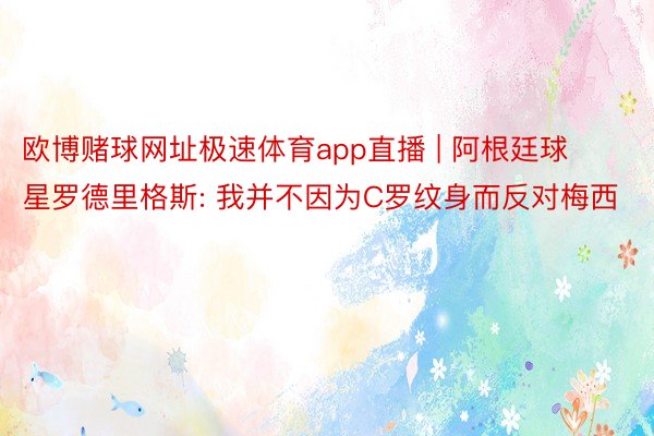 欧博赌球网址极速体育app直播 | 阿根廷球星罗德里格斯: 我并不因为C罗纹身而反对梅西