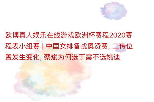 欧博真人娱乐在线游戏欧洲杯赛程2020赛程表小组赛 | 中国女排备战奥资赛, 二传位置发生变化, 蔡斌为何选丁霞不选姚迪