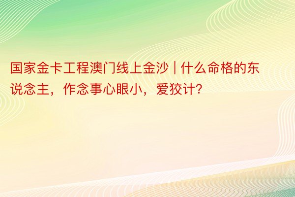 国家金卡工程澳门线上金沙 | 什么命格的东说念主，作念事心眼小，爱狡计？