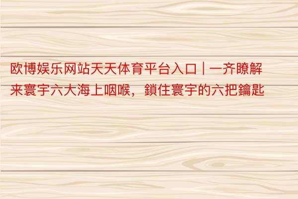 欧博娱乐网站天天体育平台入口 | 一齐瞭解来寰宇六大海上咽喉，鎖住寰宇的六把鑰匙