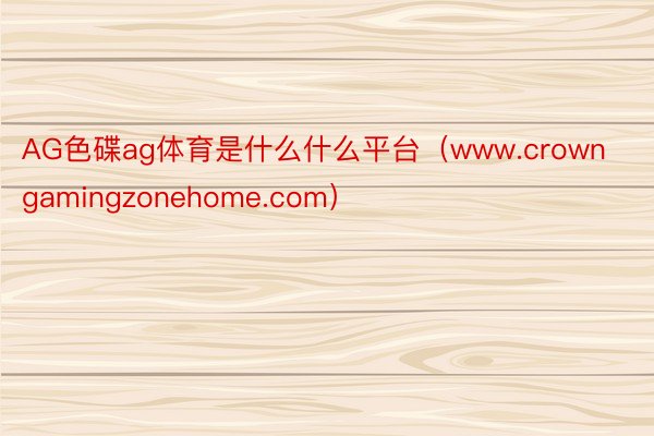 AG色碟ag体育是什么什么平台（www.crowngamingzonehome.com）