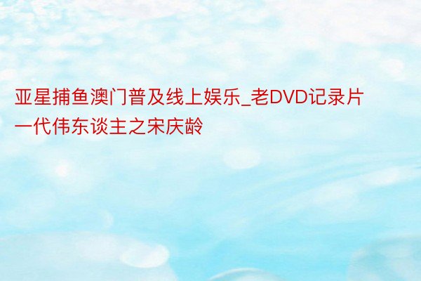 亚星捕鱼澳门普及线上娱乐_老DVD记录片一代伟东谈主之宋庆龄