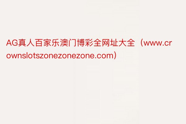 AG真人百家乐澳门博彩全网址大全（www.crownslotszonezonezone.com）