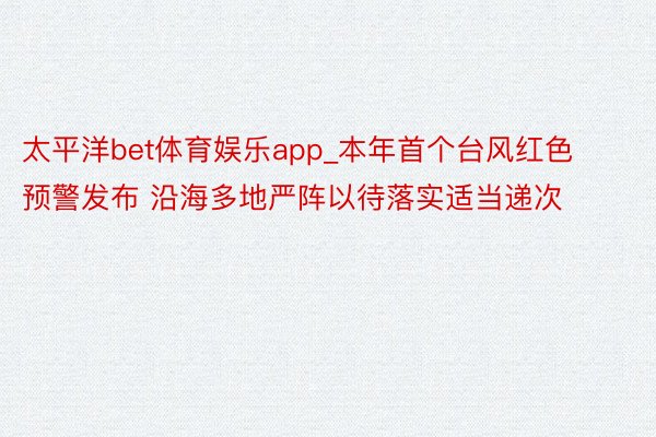 太平洋bet体育娱乐app_本年首个台风红色预警发布 沿海多地严阵以待落实适当递次