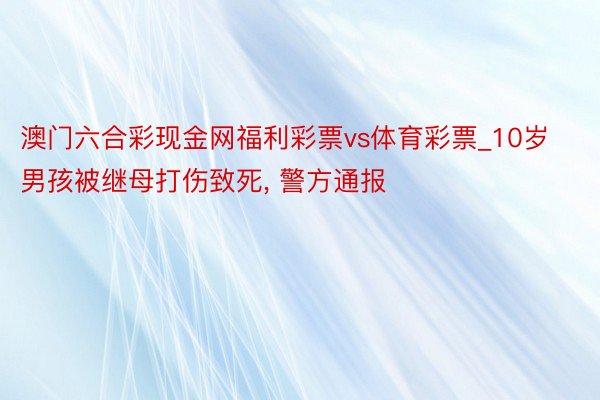 澳门六合彩现金网福利彩票vs体育彩票_10岁男孩被继母打伤致死, 警方通报