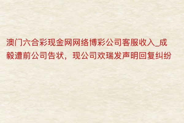 澳门六合彩现金网网络博彩公司客服收入_成毅遭前公司告状，现公司欢瑞发声明回复纠纷