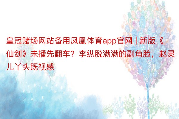 皇冠赌场网站备用凤凰体育app官网 | 新版《仙剑》未播先翻车？李纵脱满满的副角脸，赵灵儿丫头既视感