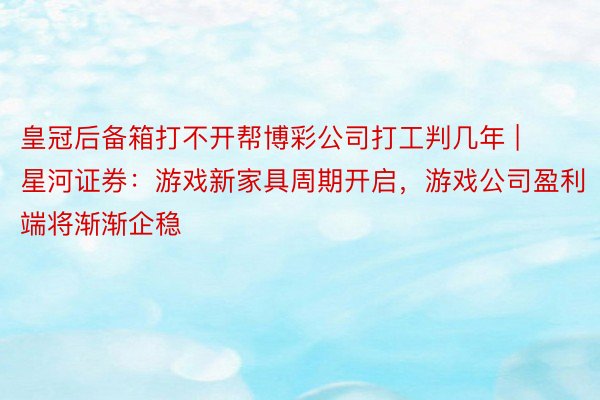 皇冠后备箱打不开帮博彩公司打工判几年 | 星河证券：游戏新家具周期开启，游戏公司盈利端将渐渐企稳