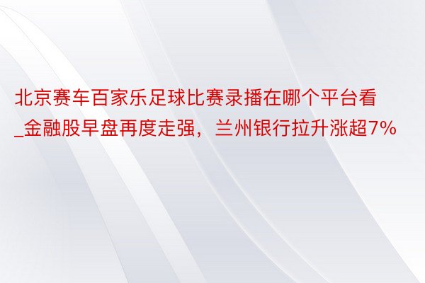 北京赛车百家乐足球比赛录播在哪个平台看_金融股早盘再度走强，兰州银行拉升涨超7%