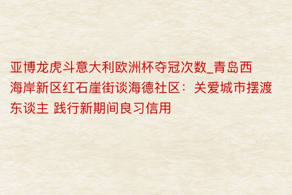 亚博龙虎斗意大利欧洲杯夺冠次数_青岛西海岸新区红石崖街谈海德社区：关爱城市摆渡东谈主 践行新期间良习信用