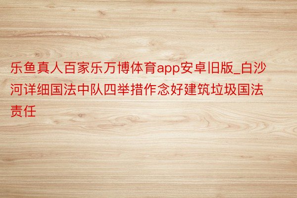 乐鱼真人百家乐万博体育app安卓旧版_白沙河详细国法中队四举措作念好建筑垃圾国法责任